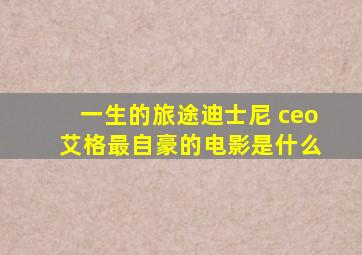 一生的旅途迪士尼 ceo 艾格最自豪的电影是什么